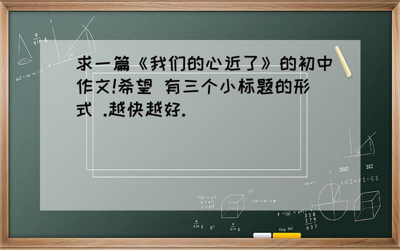 求一篇《我们的心近了》的初中作文!希望 有三个小标题的形式 .越快越好.