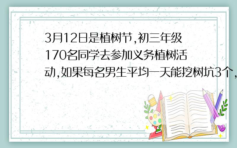 3月12日是植树节,初三年级170名同学去参加义务植树活动,如果每名男生平均一天能挖树坑3个,每个女生平均一天能种树7棵,正好是每个树坑种上一棵树,问该年级男女各多少人?列方程