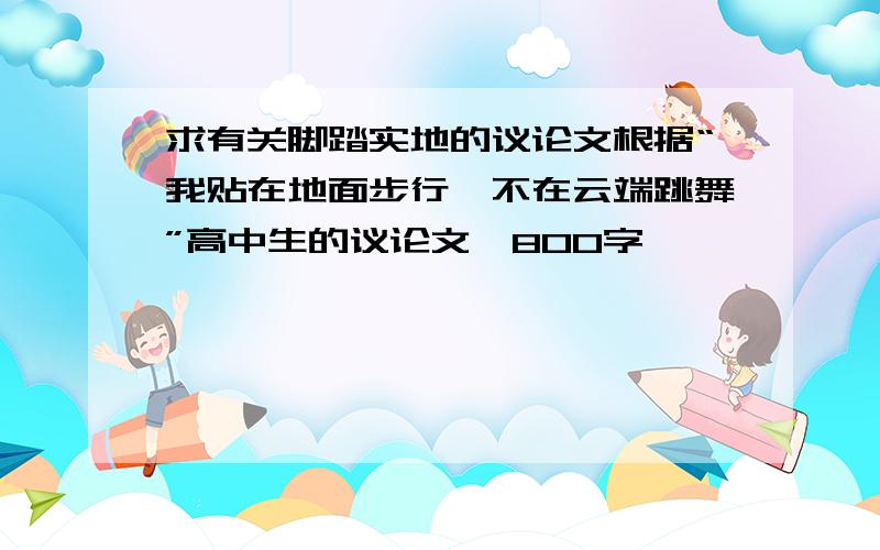 求有关脚踏实地的议论文根据“我贴在地面步行,不在云端跳舞”高中生的议论文,800字