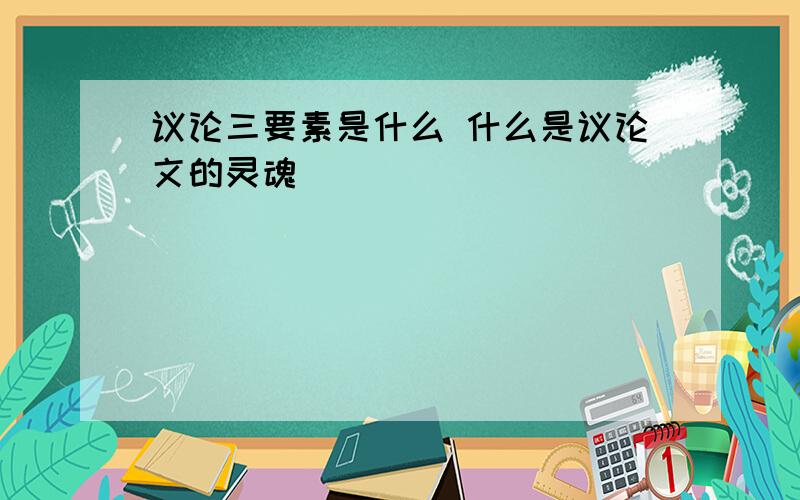 议论三要素是什么 什么是议论文的灵魂