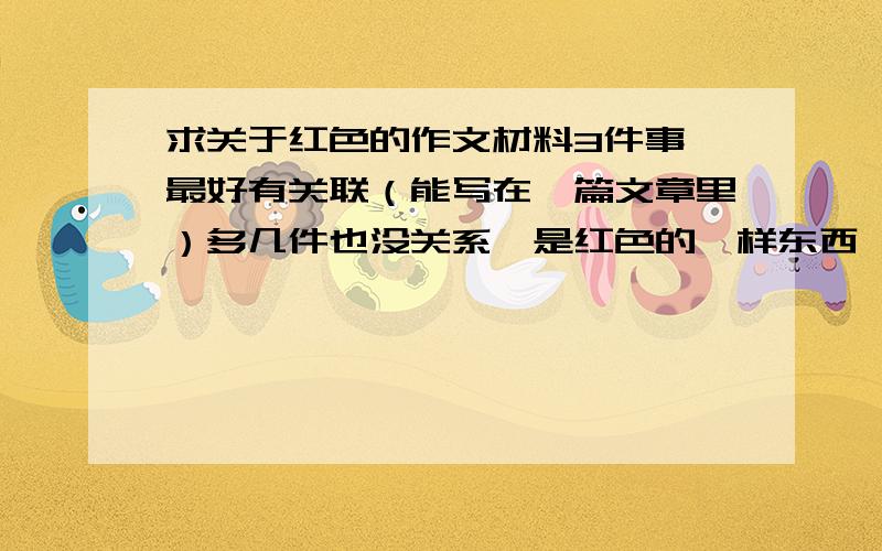 求关于红色的作文材料3件事,最好有关联（能写在一篇文章里）多几件也没关系,是红色的一样东西,不要写红领巾或红旗