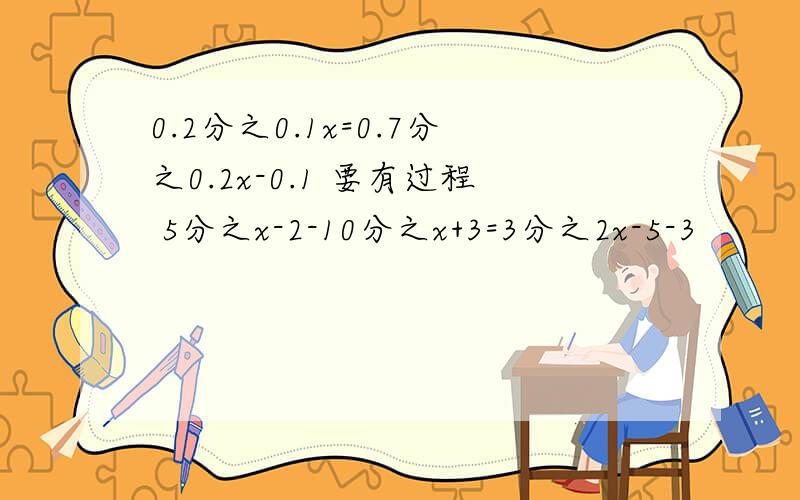 0.2分之0.1x=0.7分之0.2x-0.1 要有过程 5分之x-2-10分之x+3=3分之2x-5-3