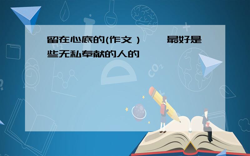 留在心底的(作文）——最好是些无私奉献的人的