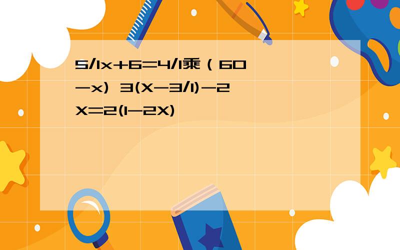 5/1x+6=4/1乘（60-x) 3(X-3/1)-2X=2(1-2X)