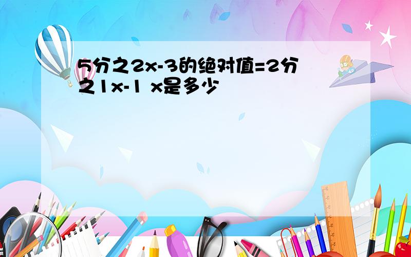 5分之2x-3的绝对值=2分之1x-1 x是多少