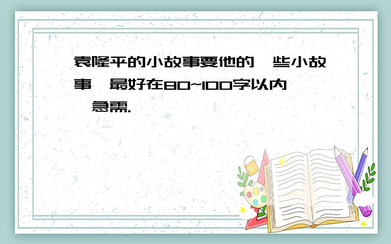 袁隆平的小故事要他的一些小故事,最好在80~100字以内,急需.