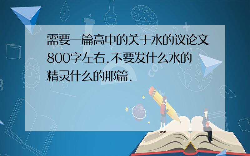 需要一篇高中的关于水的议论文800字左右.不要发什么水的精灵什么的那篇.