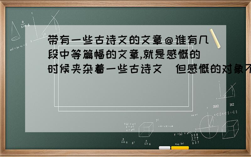 带有一些古诗文的文章＠谁有几段中等篇幅的文章,就是感慨的时候夹杂着一些古诗文．但感慨的对象不要太过明确．例如：我想和李白一同畅饮,同吟：”君不见黄河之水天上来,奔流到海不