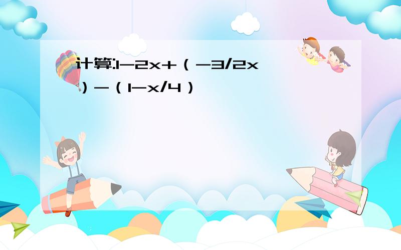 计算:1-2x+（-3/2x）-（1-x/4）