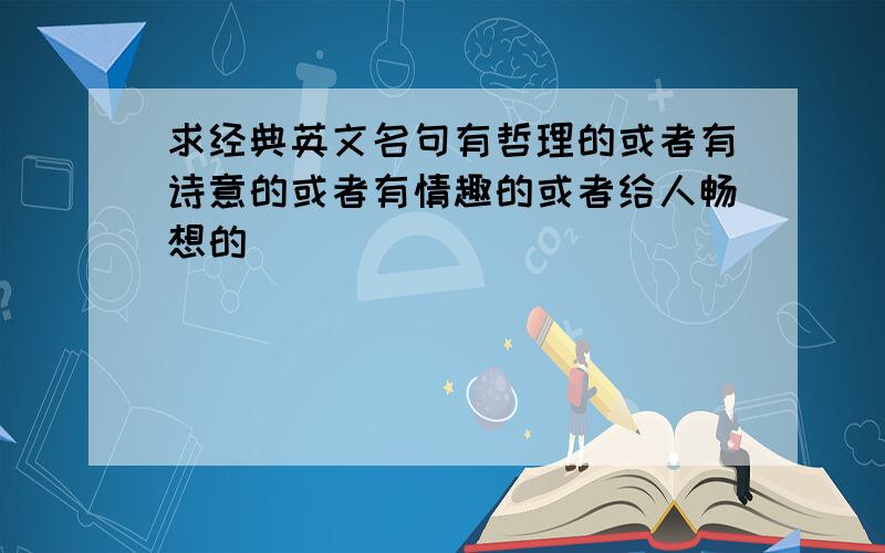 求经典英文名句有哲理的或者有诗意的或者有情趣的或者给人畅想的