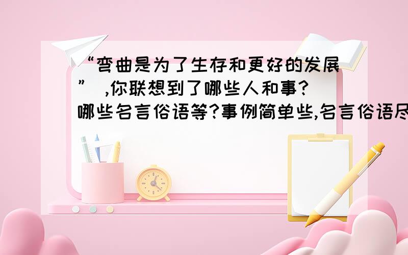 “弯曲是为了生存和更好的发展” ,你联想到了哪些人和事?哪些名言俗语等?事例简单些,名言俗语尽量多一些,但也不要太多