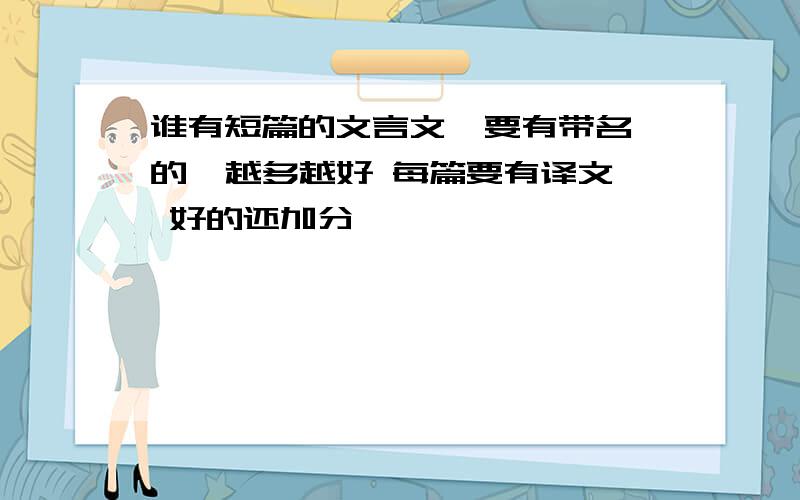 谁有短篇的文言文  要有带名的  越多越好 每篇要有译文 好的还加分