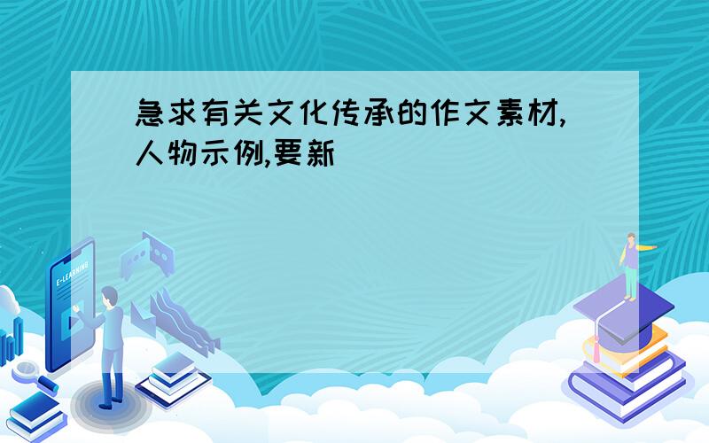 急求有关文化传承的作文素材,人物示例,要新