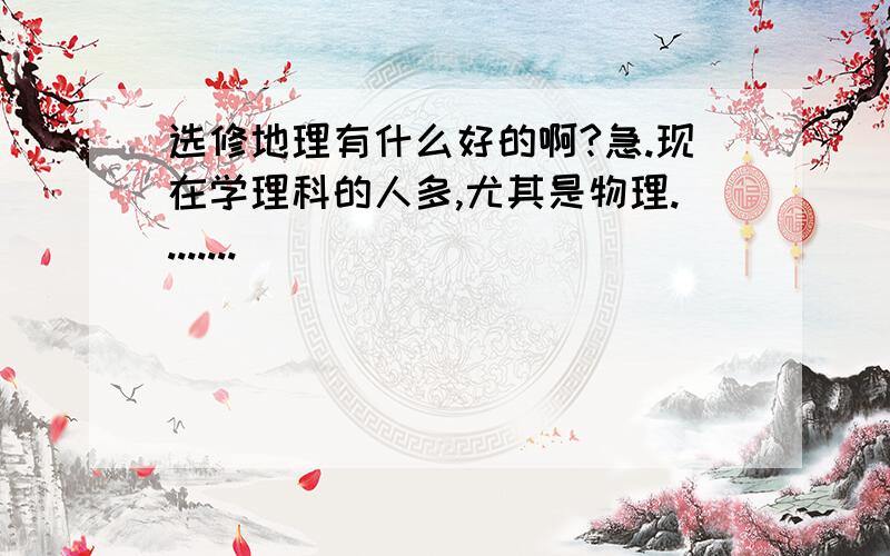 选修地理有什么好的啊?急.现在学理科的人多,尤其是物理........