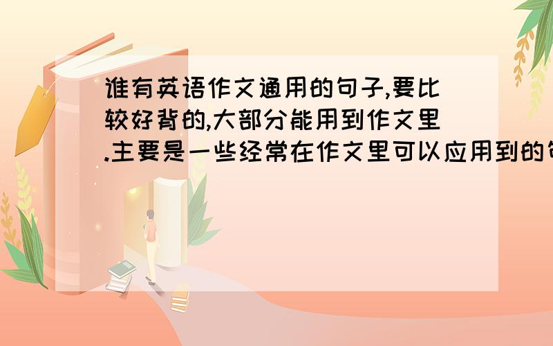 谁有英语作文通用的句子,要比较好背的,大部分能用到作文里.主要是一些经常在作文里可以应用到的句子.