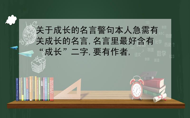 关于成长的名言警句本人急需有关成长的名言,名言里最好含有“成长”二字,要有作者,