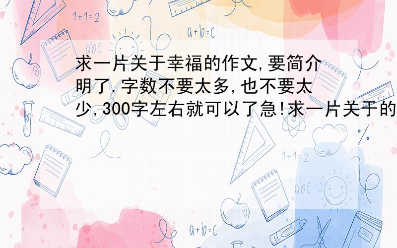 求一片关于幸福的作文,要简介明了.字数不要太多,也不要太少,300字左右就可以了急!求一片关于的作文,要简介明了.字数不要太多,也不要太少,300字左右就可以了,好的话在追分