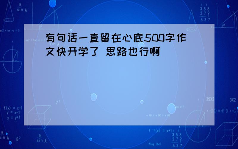 有句话一直留在心底500字作文快开学了 思路也行啊