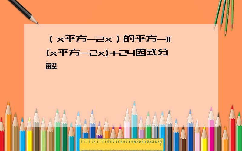 （x平方-2x）的平方-11(x平方-2x)+24因式分解