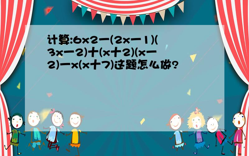 计算:6x2一(2x一1)(3x一2)十(x十2)(x一2)一x(x十7)这题怎么做?