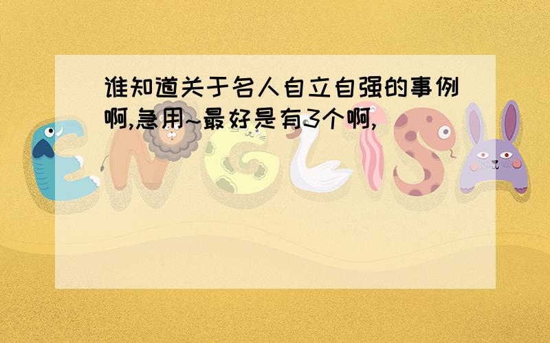 谁知道关于名人自立自强的事例啊,急用~最好是有3个啊,