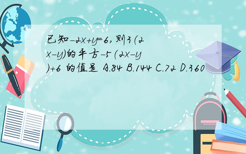 已知-2x+y=6,则3（2x-y）的平方-5(2x-y)+6 的值是 A.84 B.144 C.72 D.360