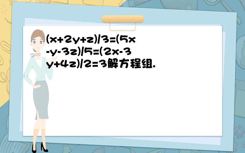 (x+2y+z)/3=(5x-y-3z)/5=(2x-3y+4z)/2=3解方程组.