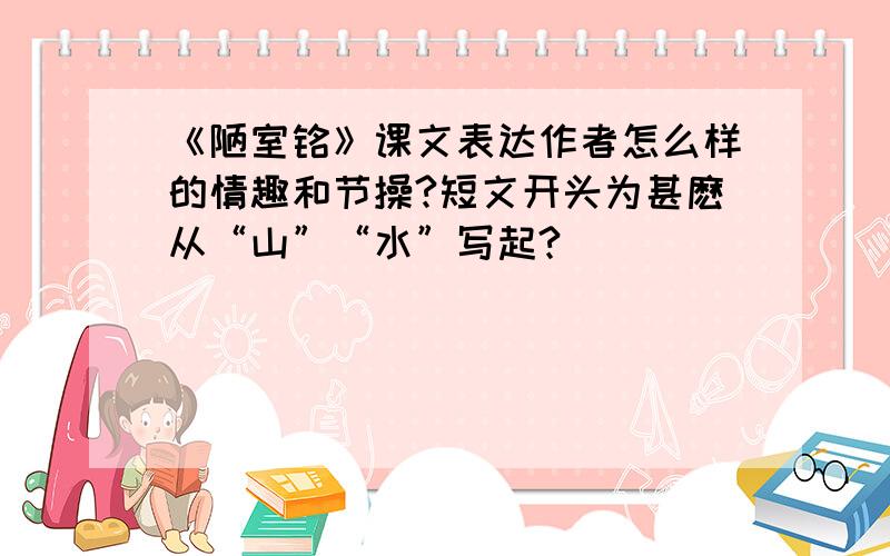 《陋室铭》课文表达作者怎么样的情趣和节操?短文开头为甚麽从“山”“水”写起?