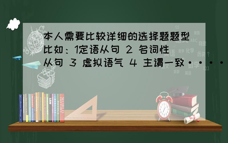 本人需要比较详细的选择题题型比如：1定语从句 2 名词性从句 3 虚拟语气 4 主谓一致·····本人现在在用一个笔记本收集各种选择题,但是不知道咋分类,所以希望各位高手把各种题型给我列