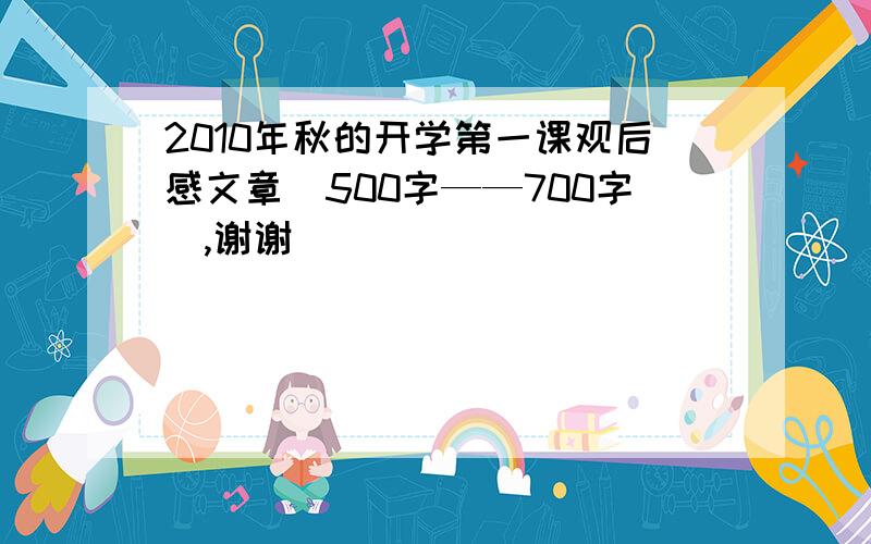 2010年秋的开学第一课观后感文章（500字——700字）,谢谢