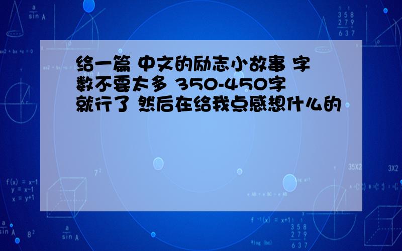 给一篇 中文的励志小故事 字数不要太多 350-450字就行了 然后在给我点感想什么的