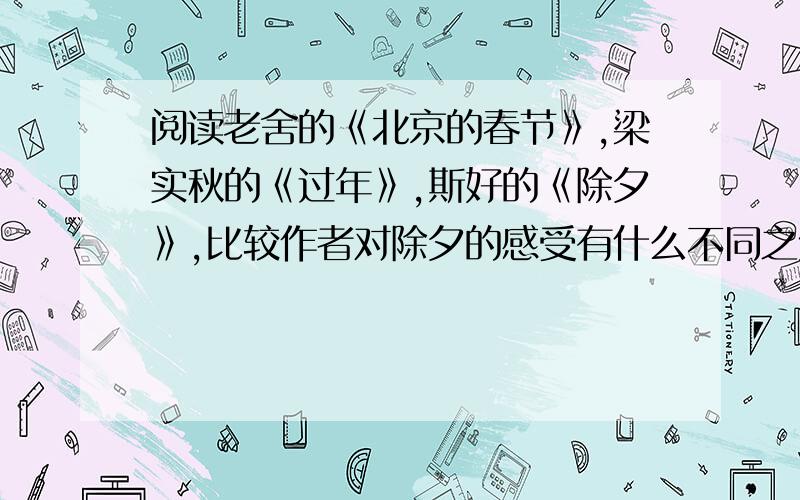 阅读老舍的《北京的春节》,梁实秋的《过年》,斯好的《除夕》,比较作者对除夕的感受有什么不同之处,下面表达方法上有哪些值得你学习的.