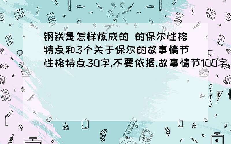 钢铁是怎样炼成的 的保尔性格特点和3个关于保尔的故事情节性格特点30字,不要依据.故事情节100字,最好事关于保尔战斗,筑路,和残疾后写作的.