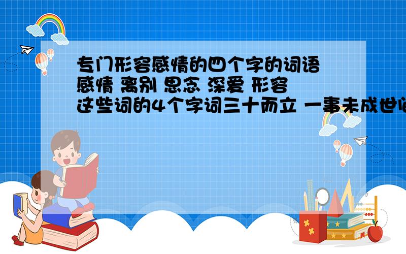 专门形容感情的四个字的词语 感情 离别 思念 深爱 形容这些词的4个字词三十而立 一事未成世间万物 唯情所重相遇相知 相怨相恨自古多情 此恨无期曾经沧海 如今天涯见物思怀 ------此处最