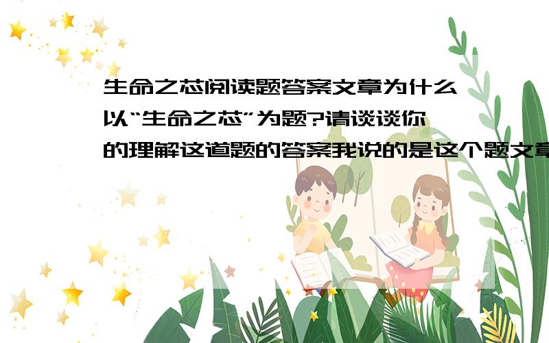 生命之芯阅读题答案文章为什么以“生命之芯”为题?请谈谈你的理解这道题的答案我说的是这个题文章为什么以“生命之芯”为题？请谈谈你的理解你们的都不对