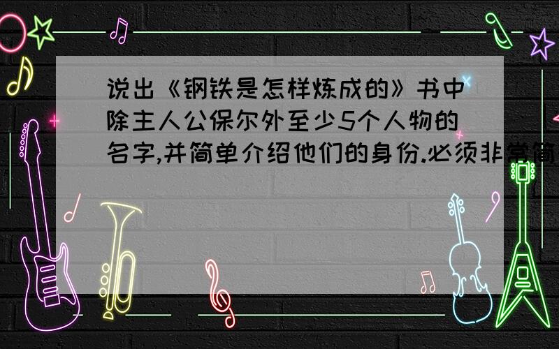 说出《钢铁是怎样炼成的》书中除主人公保尔外至少5个人物的名字,并简单介绍他们的身份.必须非常简短,每个人最好就一个4字词语的介绍!急!