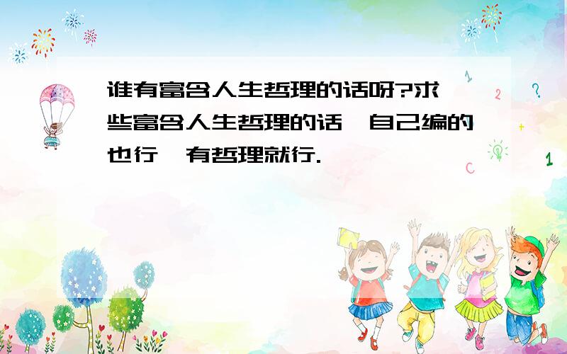 谁有富含人生哲理的话呀?求一些富含人生哲理的话,自己编的也行,有哲理就行.