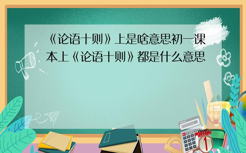 《论语十则》上是啥意思初一课本上《论语十则》都是什么意思