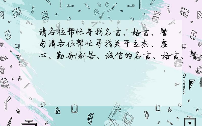 请各位帮忙寻找名言、格言、警句请各位帮忙寻找关于立志、虚心、勤奋/刻苦、诚信的名言、格言、警句10句