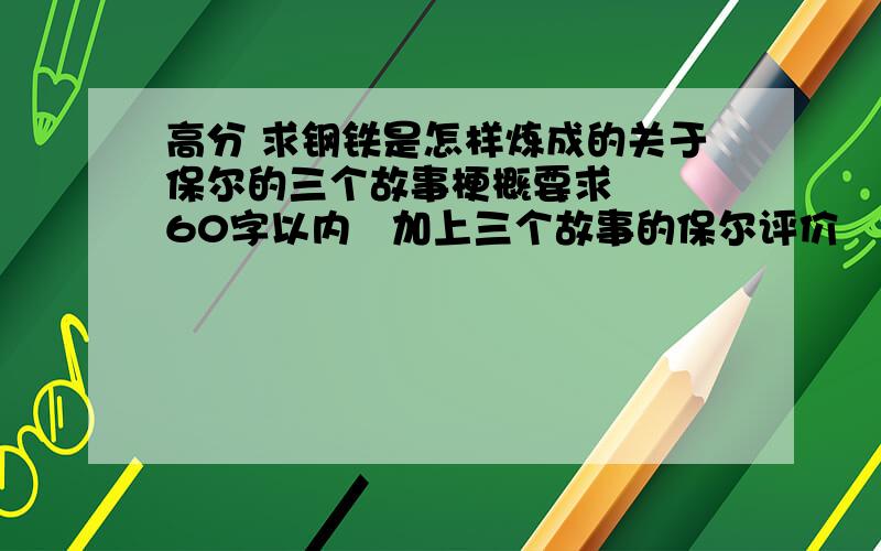 高分 求钢铁是怎样炼成的关于保尔的三个故事梗概要求   60字以内   加上三个故事的保尔评价     概括要精细   复制的不要    答案好的话  追加80分