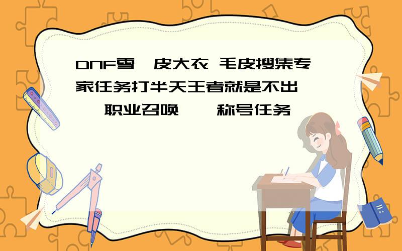 DNF雪魈皮大衣 毛皮搜集专家任务打半天王者就是不出     职业召唤    称号任务