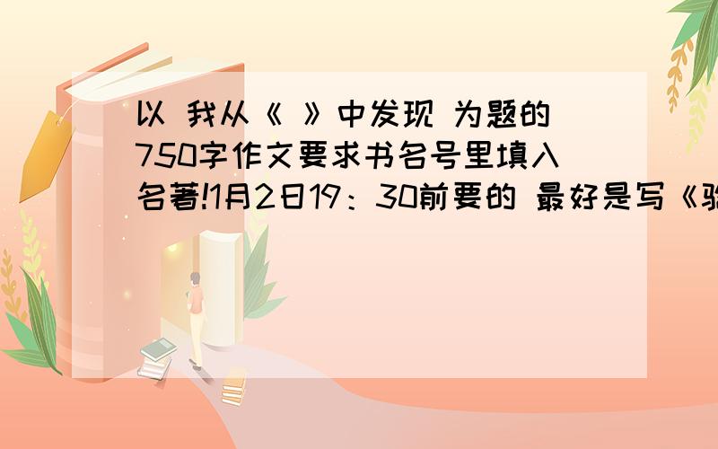 以 我从《 》中发现 为题的750字作文要求书名号里填入名著!1月2日19：30前要的 最好是写《骆驼祥子》的