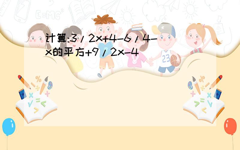 计算:3/2x+4-6/4-x的平方+9/2x-4