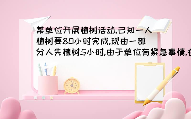 某单位开展植树活动,已知一人植树要80小时完成,现由一部分人先植树5小时,由于单位有紧急事情,在增加2人,且必须在4小时之内完成植树任务,若这些人的工作效率相同,应先安排多少人植树?