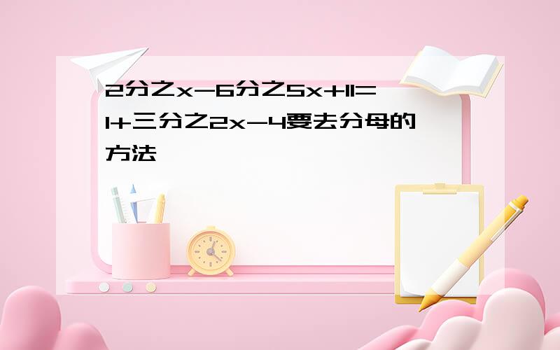 2分之x-6分之5x+11=1+三分之2x-4要去分母的方法,