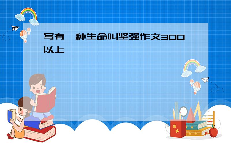 写有一种生命叫坚强作文300以上