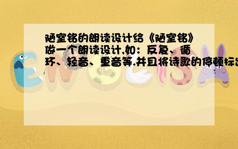 陋室铭的朗读设计给《陋室铭》做一个朗读设计,如：反复、循环、轻音、重音等.并且将诗歌的停顿标出.