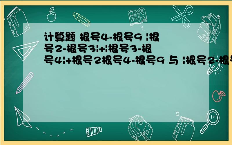 计算题 根号4-根号9 |根号2-根号3|+|根号3-根号4|+根号2根号4-根号9 与 |根号2-根号3|+|根号3-根号4|+根号2