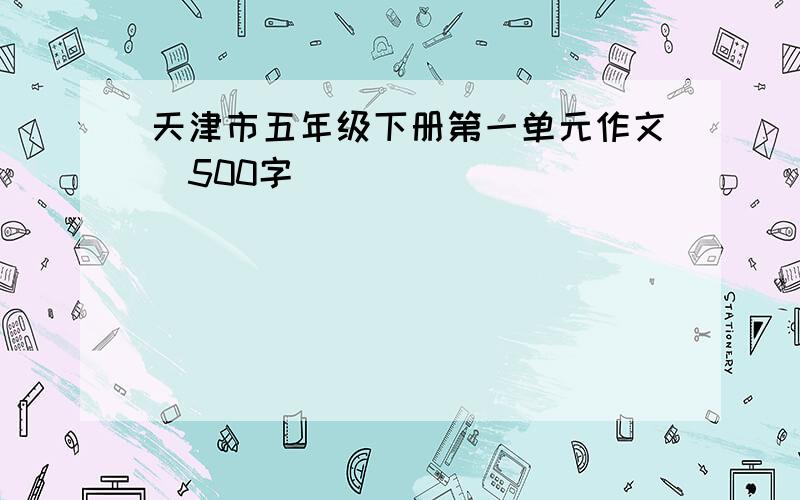 天津市五年级下册第一单元作文（500字）