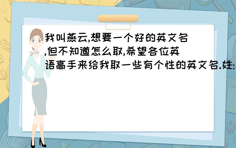 我叫燕云,想要一个好的英文名,但不知道怎么取,希望各位英语高手来给我取一些有个性的英文名.姓:水瓶座，想起个和名字发音差不多的 英文名！请不要太大众化！